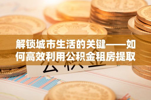 瑞芳解锁城市生活的关键——如何高效利用公积金租房提取实现居住自由