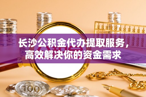 瑞芳长沙公积金代办提取服务，高效解决你的资金需求