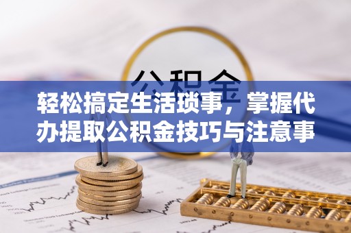 瑞芳轻松搞定生活琐事，掌握代办提取公积金技巧与注意事项