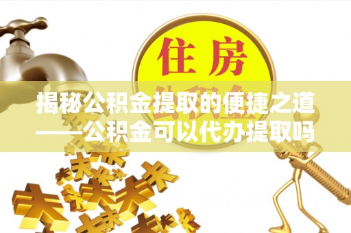 瑞芳揭秘公积金提取的便捷之道——公积金可以代办提取吗？