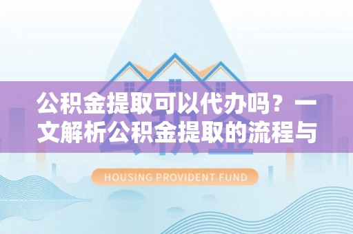 瑞芳公积金提取可以代办吗？一文解析公积金提取的流程与注意事项
