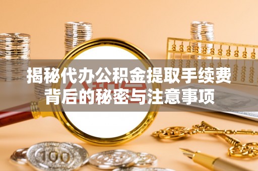 瑞芳揭秘代办公积金提取手续费背后的秘密与注意事项
