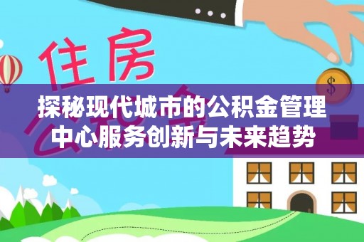 瑞芳探秘现代城市的公积金管理中心服务创新与未来趋势