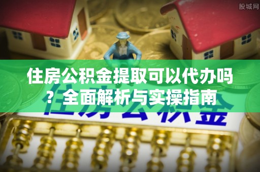 瑞芳住房公积金提取可以代办吗？全面解析与实操指南