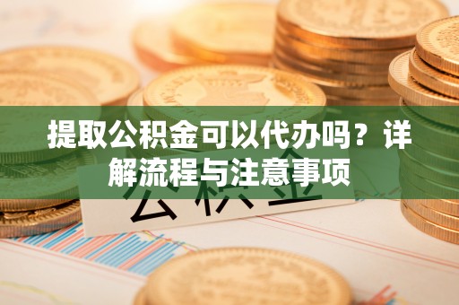 瑞芳提取公积金可以代办吗？详解流程与注意事项