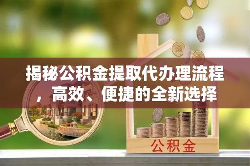 瑞芳揭秘公积金提取代办理流程，高效、便捷的全新选择