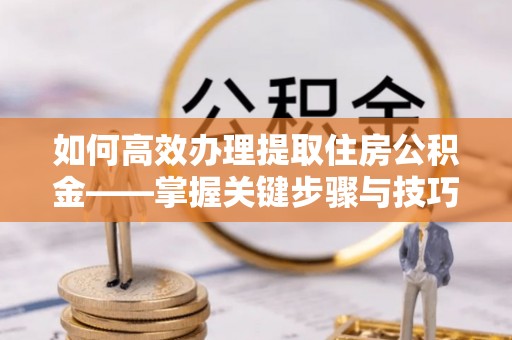 瑞芳如何高效办理提取住房公积金——掌握关键步骤与技巧