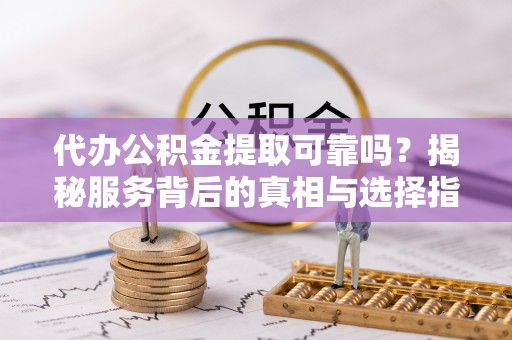 瑞芳代办公积金提取可靠吗？揭秘服务背后的真相与选择指南