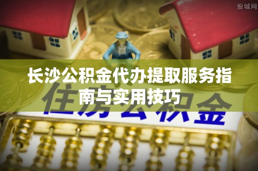 瑞芳长沙公积金代办提取服务指南与实用技巧