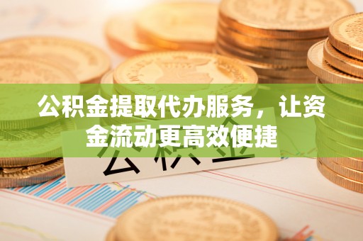 瑞芳公积金提取代办服务，让资金流动更高效便捷
