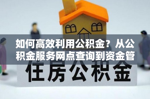 瑞芳如何高效利用公积金？从公积金服务网点查询到资金管理全攻略