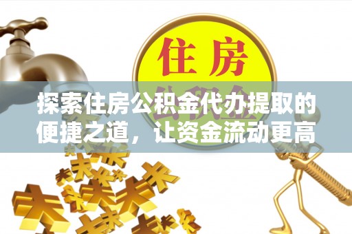 瑞芳探索住房公积金代办提取的便捷之道，让资金流动更高效