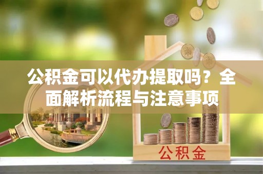 瑞芳公积金可以代办提取吗？全面解析流程与注意事项