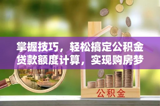 瑞芳掌握技巧，轻松搞定公积金贷款额度计算，实现购房梦想