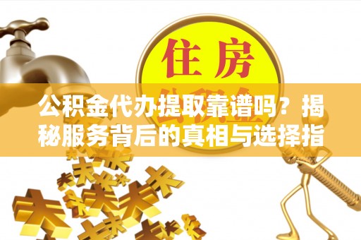 瑞芳公积金代办提取靠谱吗？揭秘服务背后的真相与选择指南