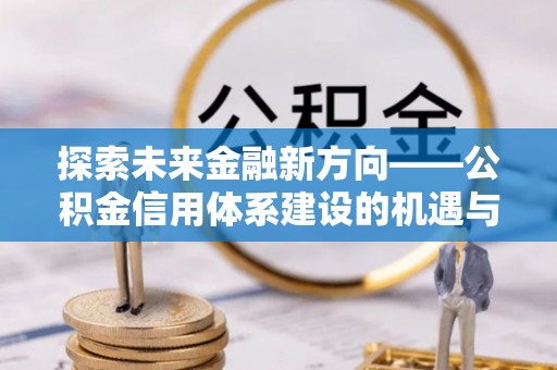 瑞芳探索未来金融新方向——公积金信用体系建设的机遇与挑战
