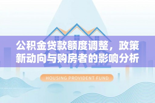 瑞芳公积金贷款额度调整，政策新动向与购房者的影响分析