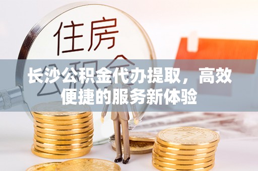 瑞芳长沙公积金代办提取，高效便捷的服务新体验