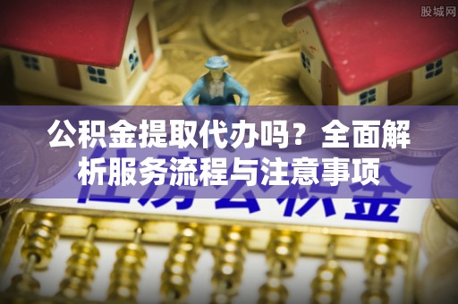 瑞芳公积金提取代办吗？全面解析服务流程与注意事项