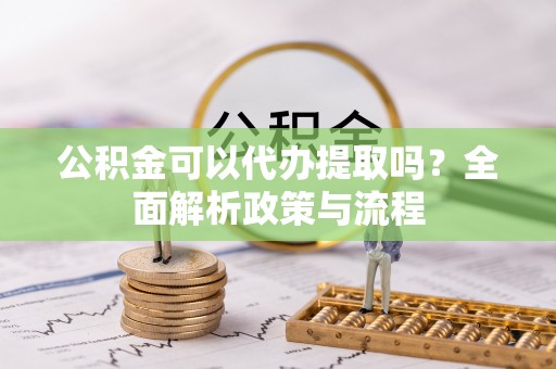 瑞芳公积金可以代办提取吗？全面解析政策与流程