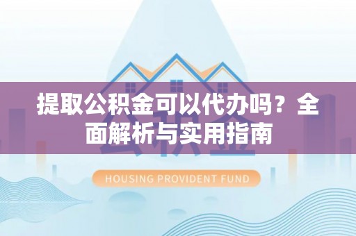 瑞芳提取公积金可以代办吗？全面解析与实用指南