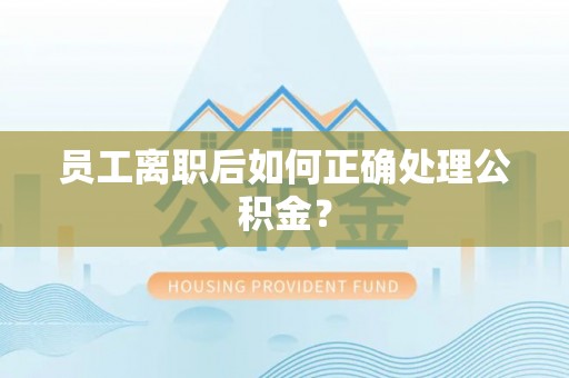 瑞芳员工离职后如何正确处理公积金？