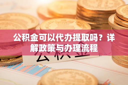 瑞芳公积金可以代办提取吗？详解政策与办理流程