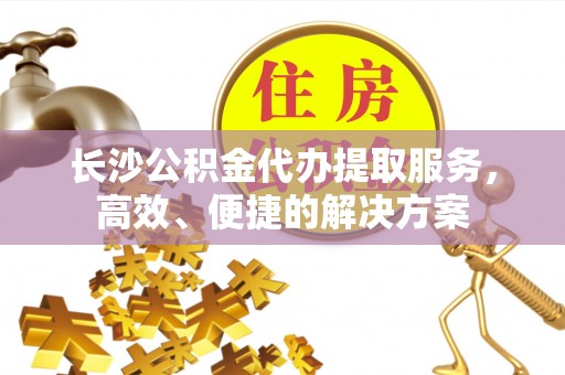 瑞芳长沙公积金代办提取服务，高效、便捷的解决方案
