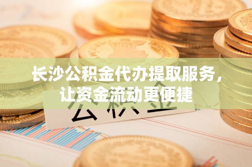 瑞芳长沙公积金代办提取服务，让资金流动更便捷
