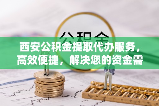 瑞芳西安公积金提取代办服务，高效便捷，解决您的资金需求