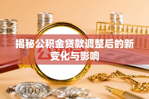 瑞芳揭秘公积金贷款调整后的新变化与影响