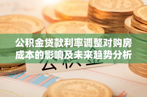瑞芳公积金贷款利率调整对购房成本的影响及未来趋势分析