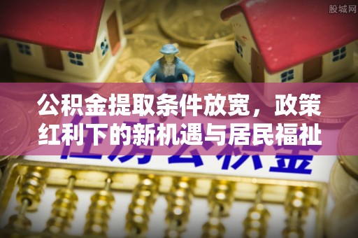 瑞芳公积金提取条件放宽，政策红利下的新机遇与居民福祉提升