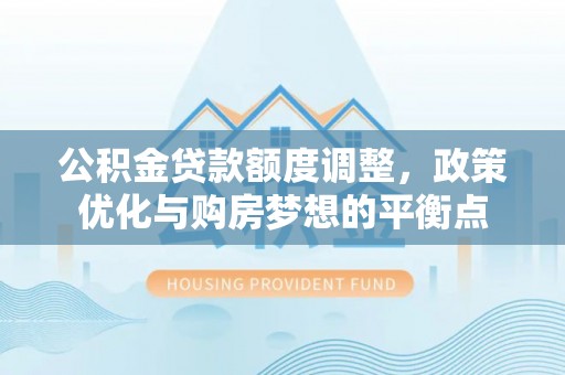 瑞芳公积金贷款额度调整，政策优化与购房梦想的平衡点
