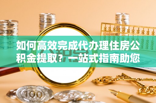 瑞芳如何高效完成代办理住房公积金提取？一站式指南助您轻松搞定