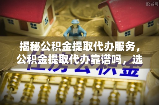 瑞芳揭秘公积金提取代办服务，公积金提取代办靠谱吗，选择需谨慎