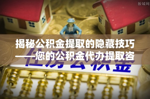 瑞芳揭秘公积金提取的隐藏技巧——您的公积金代办提取咨询指南