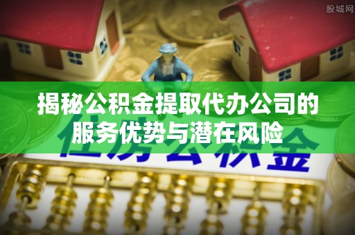 瑞芳揭秘公积金提取代办公司的服务优势与潜在风险