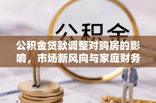 瑞芳公积金贷款调整对购房的影响，市场新风向与家庭财务规划