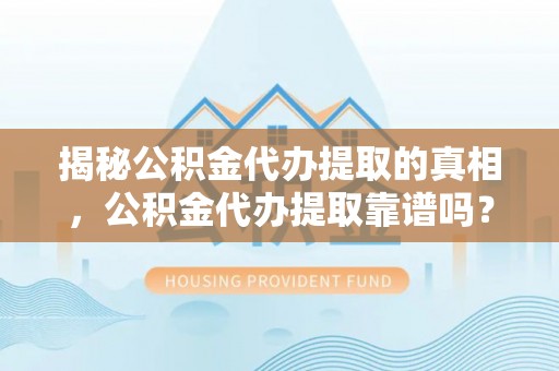 瑞芳揭秘公积金代办提取的真相，公积金代办提取靠谱吗？你需要知道这些关键点