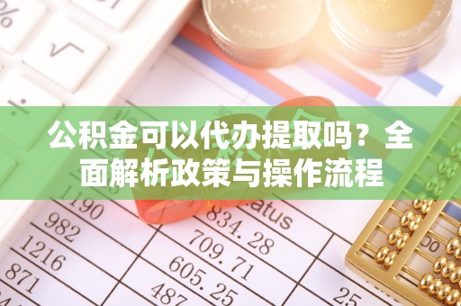 瑞芳公积金可以代办提取吗？全面解析政策与操作流程