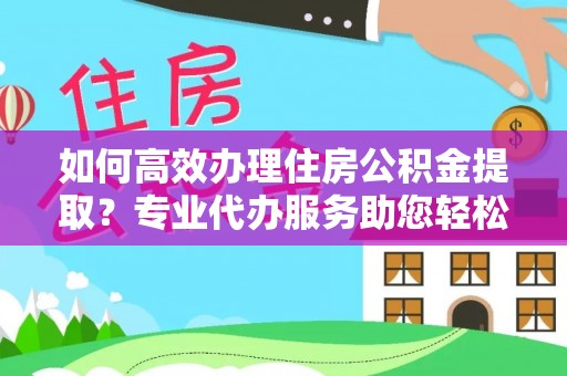 瑞芳如何高效办理住房公积金提取？专业代办服务助您轻松解决难题