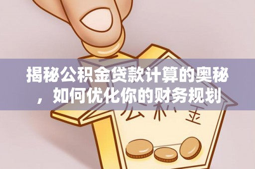 瑞芳揭秘公积金贷款计算的奥秘，如何优化你的财务规划