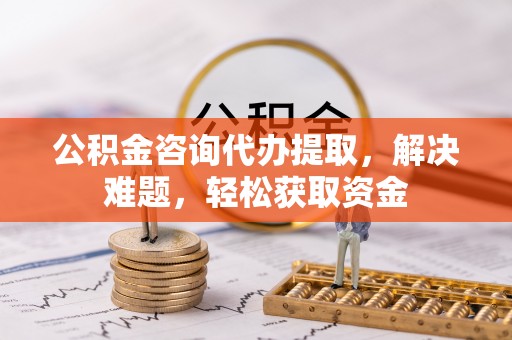 瑞芳公积金咨询代办提取，解决难题，轻松获取资金
