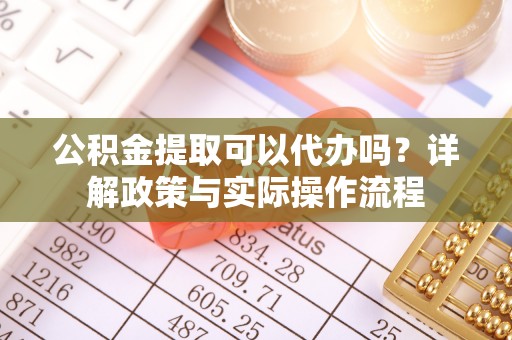 瑞芳公积金提取可以代办吗？详解政策与实际操作流程