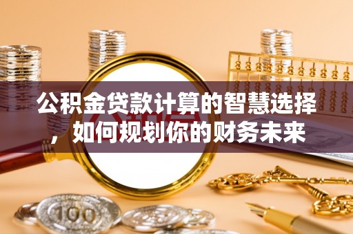瑞芳公积金贷款计算的智慧选择，如何规划你的财务未来