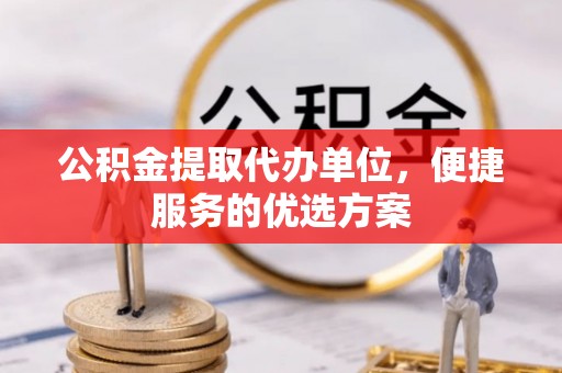 瑞芳公积金提取代办单位，便捷服务的优选方案