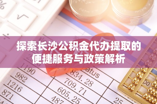 瑞芳探索长沙公积金代办提取的便捷服务与政策解析