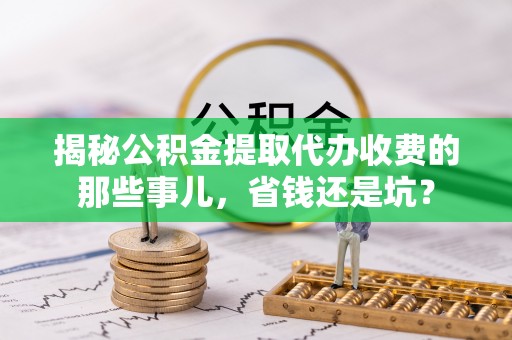 瑞芳揭秘公积金提取代办收费的那些事儿，省钱还是坑？