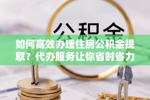 瑞芳如何高效办理住房公积金提取？代办服务让你省时省力
